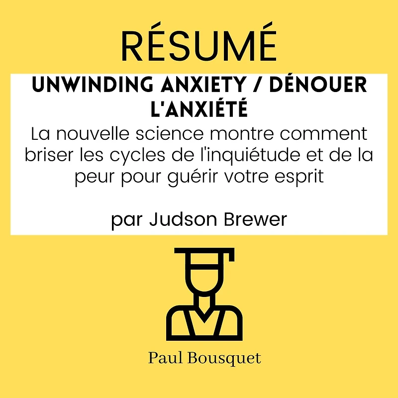 RÉSUMÉ - Unwinding Anxiety / Dénouer l'Anxiété: La nouvelle science montre comment briser les cycles de l'inquiétude et de la peur pour guérir votre esprit, par Judson Brewer