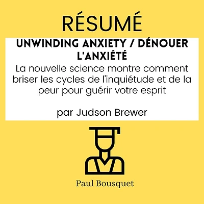 RÉSUMÉ - Unwinding Anxiety / Dénouer l'Anxiété: La nouvelle science montre comment briser les cycles de l'inquiétude et de la peur pour guérir votre esprit, par Judson Brewer