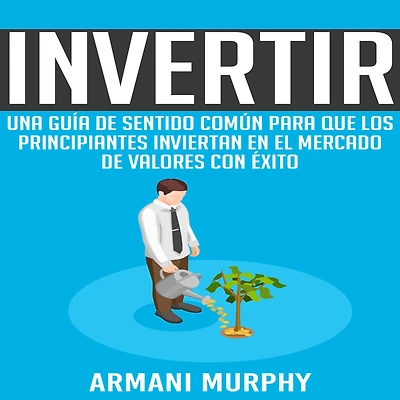 Invertir: Una Guía de Sentido Común para que los Principiantes Inviertan en el Mercado de Valores con Éxito