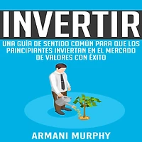 Invertir: Una Guía de Sentido Común para que los Principiantes Inviertan en el Mercado de Valores con Éxito