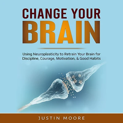 Change Your Brain: Using Neuroplasticity to Retrain Brain for Discipline, Courage, Motivation, & Good Habits
