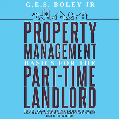 Property Management Basics for the Part-Time Landlord: The real estate guide for new landlords to finding Good tenants Managing your property and evicting them if you have too!
