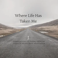 Where Life Has Taken Me: Compilation Of Poems From My Teenage Years Into Adulthood