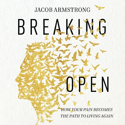 Breaking Open: How Your Pain Becomes the Path to Living Again