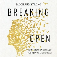 Breaking Open: How Your Pain Becomes the Path to Living Again