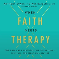 When Faith Meets Therapy: Find Hope and a Practical Path to Emotional, Spiritual, Relational Healing