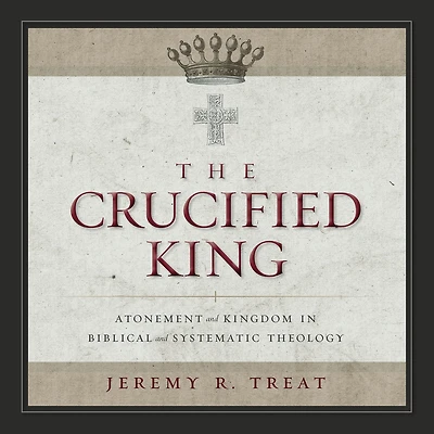 The Crucified King: Atonement and Kingdom Biblical Systematic Theology