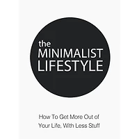Minimalist Lifestyle, The - How to Get More Out of Your Life With Less Stuff