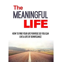 Meaningful Life, The - How to Find Your Life Purpose So You Can Live a Life of Significance: Learn How to Start Living a More Meaningful Life