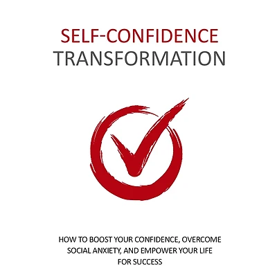 Self Confidence Transformation - How To Dramatically Boost Your Confidence: Overcome Social Anxiety and Empower Your Life For Success