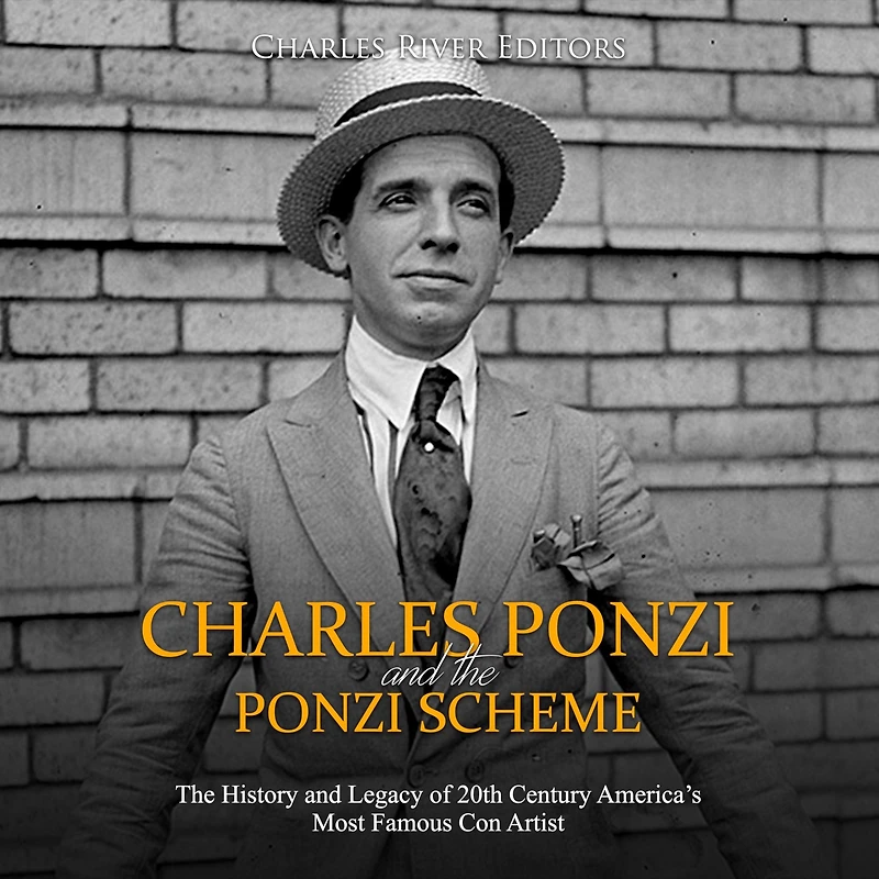 Charles Ponzi and the Ponzi Scheme: The History and Legacy of 20th Century America's Most Famous Con Artist