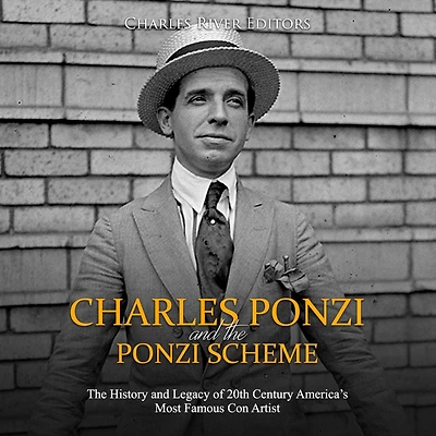 Charles Ponzi and the Ponzi Scheme: The History and Legacy of 20th Century America's Most Famous Con Artist