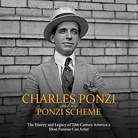 Charles Ponzi and the Ponzi Scheme: The History and Legacy of 20th Century America's Most Famous Con Artist