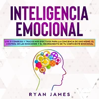 Inteligencia Emocional: Los 21 Consejos y trucos más efectivos para la conciencia de uno mismo, el control de las emociones y el mejoramiento de tu Coeficiente Emocional (Emotional Intelligence)