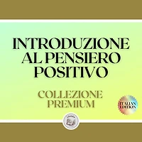 INTRODUZIONE AL PENSIERO POSITIVO: COLLEZIONE PREMIUM (3 LIBRI)