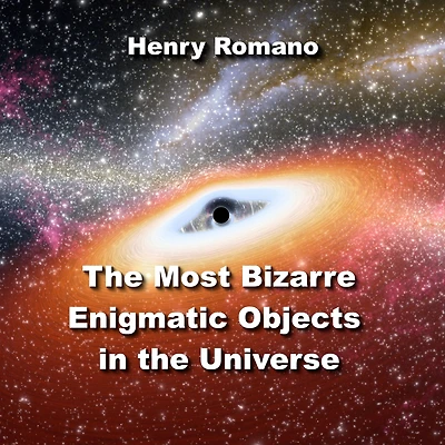 The Most Bizarre Enigmatic Objects in the Universe: Puzzling Mysteries Science is Just Beginning to Solve