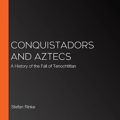 Conquistadors and Aztecs: A History of the Fall Tenochtitlan