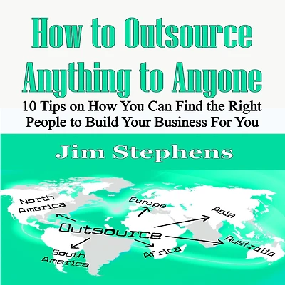 How to Outsource Anything Anyone: 10 Tips on You Can Find the Right People Build Your Business For