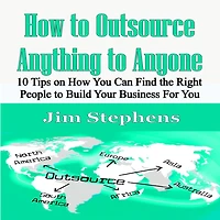 How to Outsource Anything Anyone: 10 Tips on You Can Find the Right People Build Your Business For