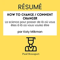 RÉSUMÉ - How to Change / Comment Changer: La science pour passer de là où vous êtes à là où vous voulez être par Katy Milkman