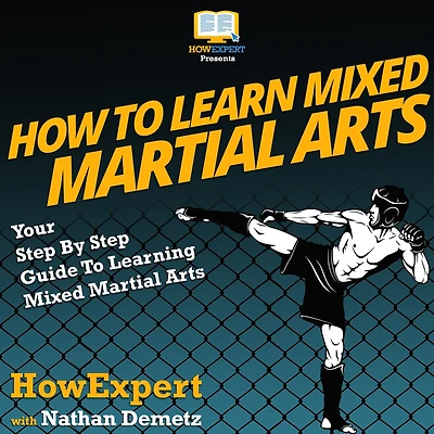 How To Learn Mixed Martial Arts: Your Step By Step Guide To Learning Mixed Martial Arts