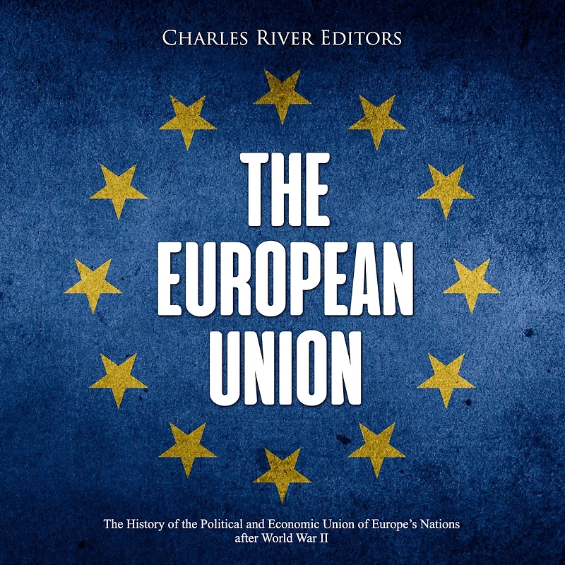 The European Union: The History of the Political and Economic Union of Europe's Nations after World War II