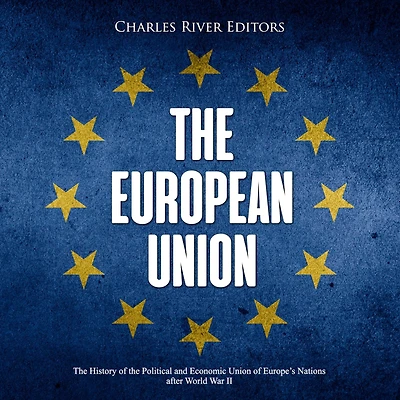 The European Union: The History of the Political and Economic Union of Europe's Nations after World War II