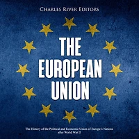 The European Union: The History of the Political and Economic Union of Europe's Nations after World War II