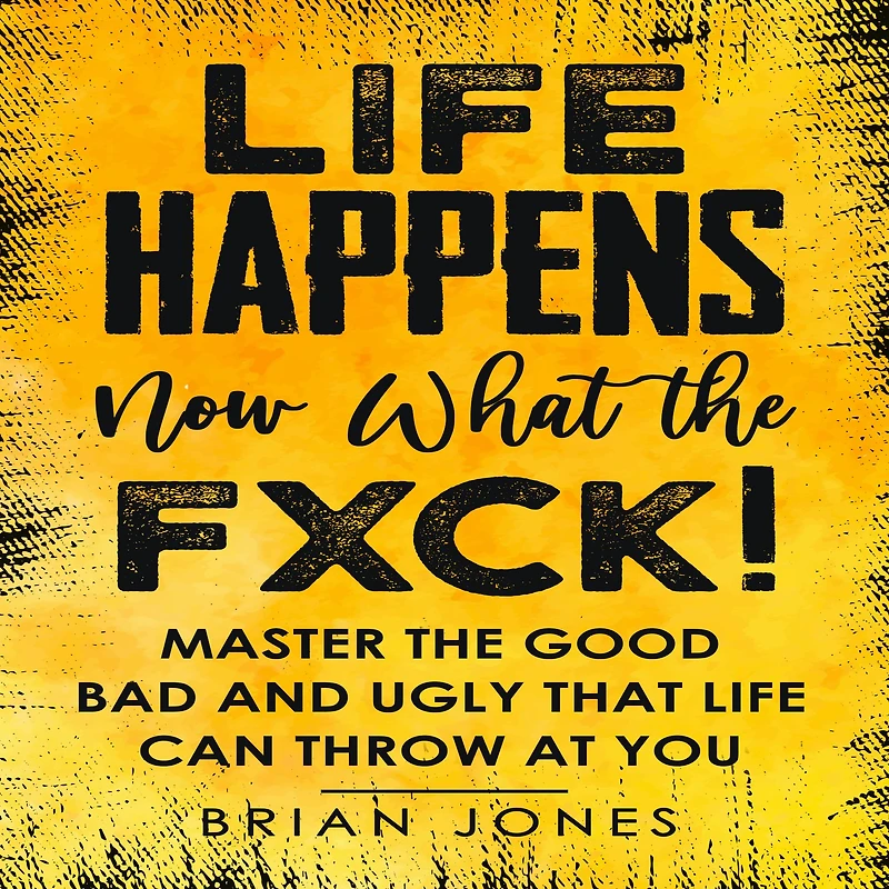 Life Happens Now What the Fxck: Master the Good Bad and Ugly that life can throw at you