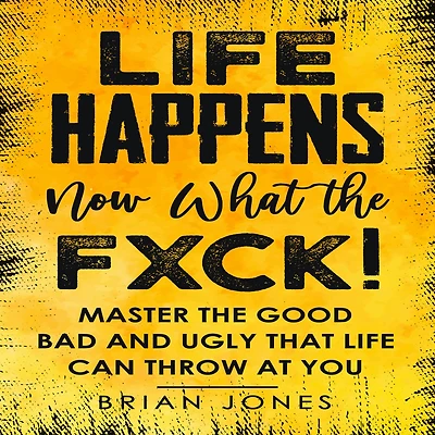 Life Happens Now What the Fxck: Master the Good Bad and Ugly that life can throw at you