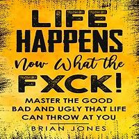 Life Happens Now What the Fxck: Master the Good Bad and Ugly that life can throw at you