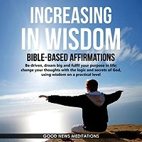 Increasing in Wisdom - Bible-Based Affirmations: Be driven, dream big and fulfil your purpose in life; change your thoughts with the logic and secrets of God, using wisdom on a practical level