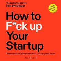 How to F*ck Up Your Startup: The Science Behind Why 90% of Companies Fail--and You Can Avoid It