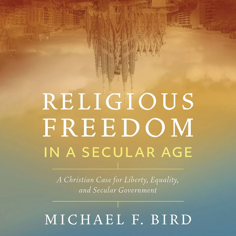 Religious Freedom A Secular Age: Christian Case for Liberty, Equality, and Government