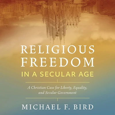Religious Freedom A Secular Age: Christian Case for Liberty, Equality, and Government