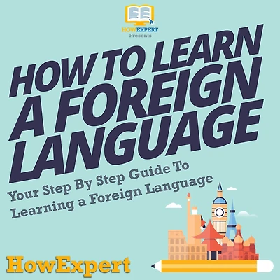 How To Learn a Foreign Language: Your Step By Step Guide To Learning a Foreign Language