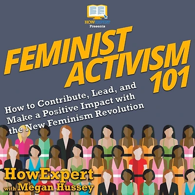 Feminist Activism 101: How to Contribute, Lead, and Make a Positive Impact with the New Feminism Revolution