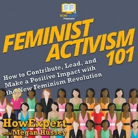 Feminist Activism 101: How to Contribute, Lead, and Make a Positive Impact with the New Feminism Revolution