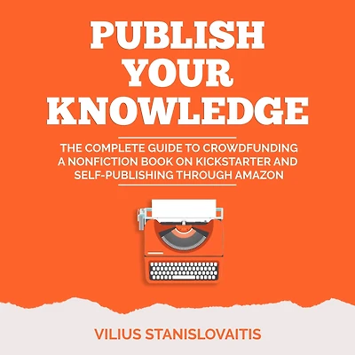 Publish Your Knowledge: The Complete Guide to Crowdfunding a Nonfiction Book on Kickstarter and Self-Publishing through Amazon