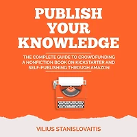 Publish Your Knowledge: The Complete Guide to Crowdfunding a Nonfiction Book on Kickstarter and Self-Publishing through Amazon