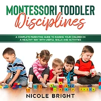 Montessori Toddler Disciplines: A Complete Parenting Guide to Raising your Children in a Healthy Way with Useful Skills and Activities