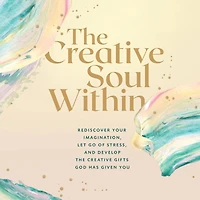 the Creative Soul Within: Rediscover Your Imagination, Let Go of Stress, and Develop Gifts God Has Given You