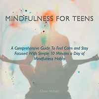 Mindfulness for teens: A Comprehensive Guide To Feel Calm And Stay Focused With Simple 10 Minutes Day Of Habits