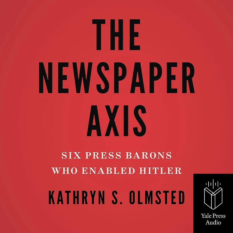 The Newspaper Axis: Six Press Barons Who Enabled Hitler