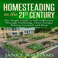 Homesteading in the 21st Century: The Simple Guide to Self-Sufficiency Through Gardening, Clean Energy, Raising Livestock and More (Homesteading Guidebooks)