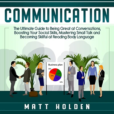 Communication: The Ultimate Guide to Being Great at Conversations, Boosting Your Social Skills, Mastering Small Talk and Becoming Skillful at Reading Body Language