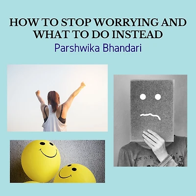 HOW TO STOP WORRYING AND WHAT TO DO INSTEAD: WORRYING IS MAIN CAUSE OF FEELING UNHAPPY ABOUT LIFE AND A MAIN CAUSE OF SADNESS AND DEPRESSION