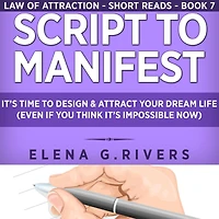 Script to Manifest: It's Time to Design & Attract Your Dream Life (Even if You Think it's Impossible Now)