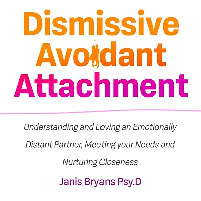 Dismissive Avoidant Attachment: Understanding and Loving an Emotionally Distant Partner, Meeting your Needs and Nurturing Closeness