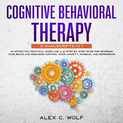 Cognitive Behavioral Therapy: An Effective Practical Guide and A 21 Step by Step Guide for Rewiring Your Brain and Regaining Control Over Anxiety, Phobias, and Depression
